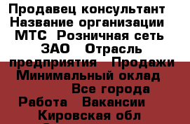 Продавец-консультант › Название организации ­ МТС, Розничная сеть, ЗАО › Отрасль предприятия ­ Продажи › Минимальный оклад ­ 60 000 - Все города Работа » Вакансии   . Кировская обл.,Соломинцы д.
